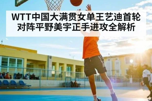 WTT中国大满贯女单王艺迪首轮对阵平野美宇正手进攻全解析 - KAIYUN