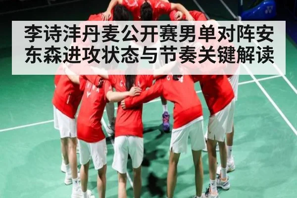 李诗沣丹麦公开赛男单对阵安东森进攻状态与节奏关键解读 | KAIYUN