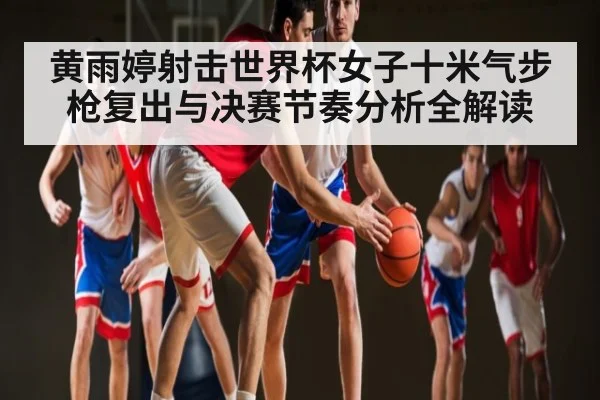 黄雨婷射击世界杯女子十米气步枪复出与决赛节奏分析全解读 | KAIYUN