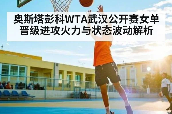奥斯塔彭科WTA武汉公开赛女单晋级进攻火力与状态波动解析 | KAIYUN