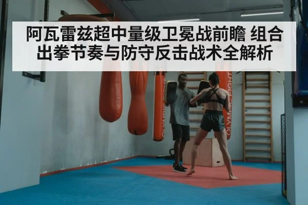 阿瓦雷兹超中量级卫冕战前瞻 组合出拳节奏与防守反击战术全解析 | KAIYUN